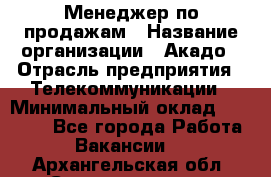 Менеджер по продажам › Название организации ­ Акадо › Отрасль предприятия ­ Телекоммуникации › Минимальный оклад ­ 40 000 - Все города Работа » Вакансии   . Архангельская обл.,Северодвинск г.